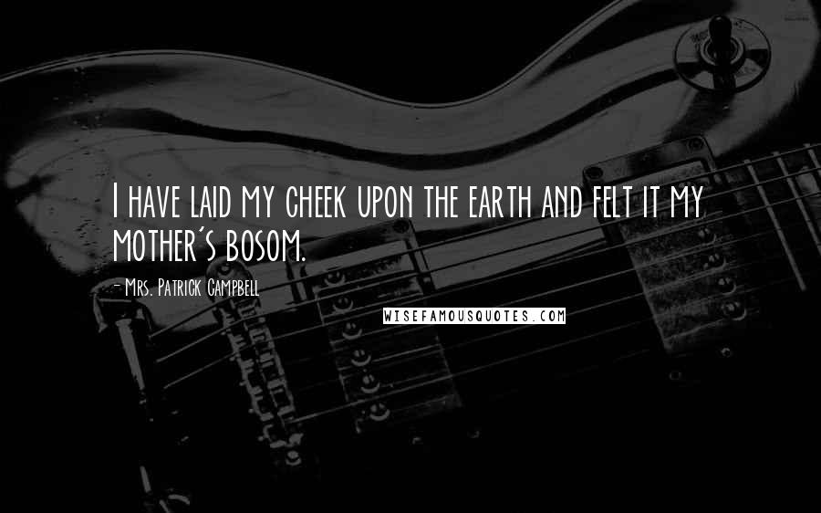 Mrs. Patrick Campbell Quotes: I have laid my cheek upon the earth and felt it my mother's bosom.