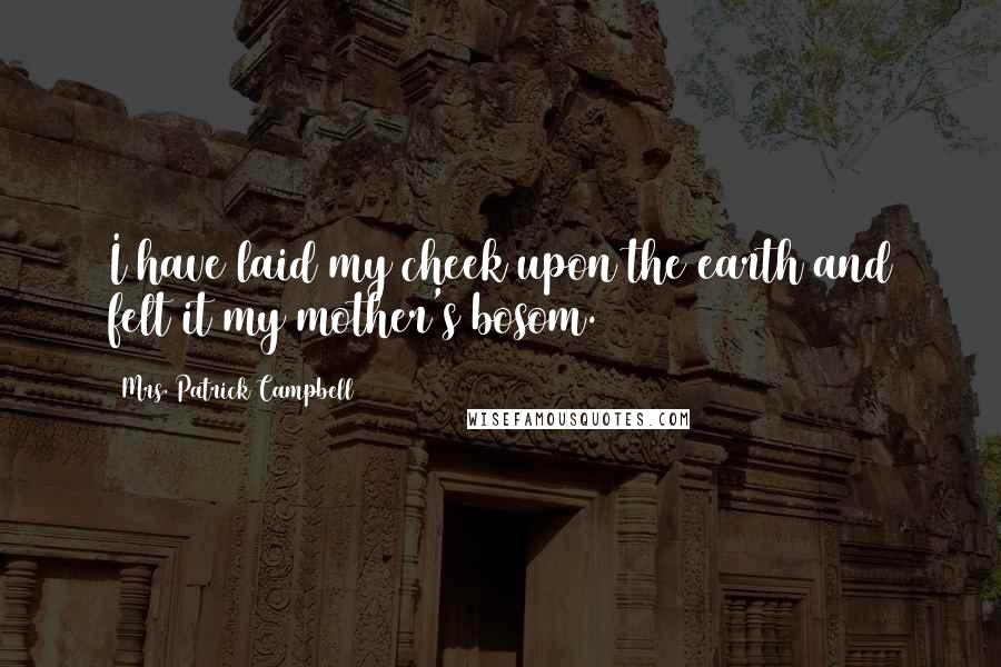 Mrs. Patrick Campbell Quotes: I have laid my cheek upon the earth and felt it my mother's bosom.