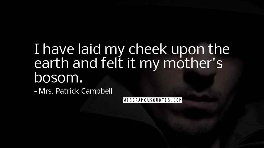 Mrs. Patrick Campbell Quotes: I have laid my cheek upon the earth and felt it my mother's bosom.