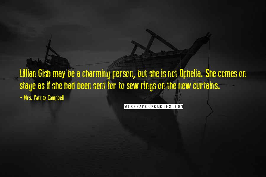 Mrs. Patrick Campbell Quotes: Lillian Gish may be a charming person, but she is not Ophelia. She comes on stage as if she had been sent for to sew rings on the new curtains.