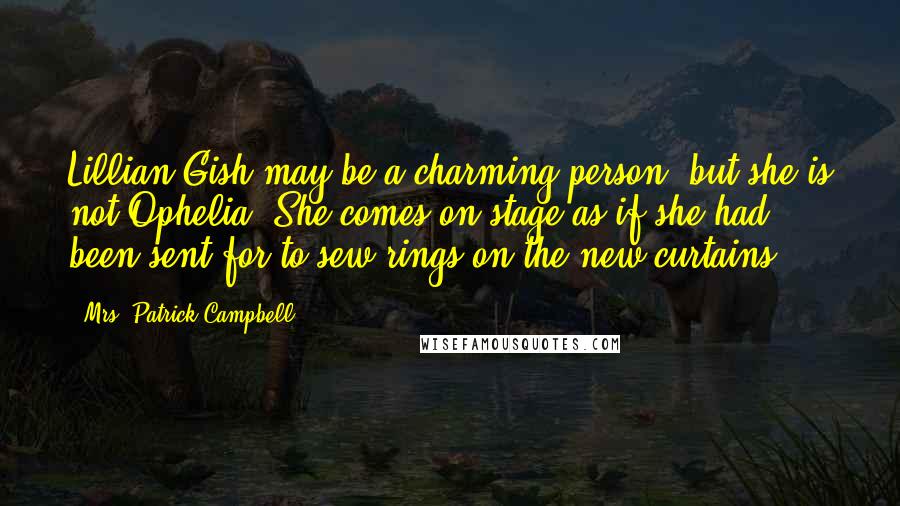 Mrs. Patrick Campbell Quotes: Lillian Gish may be a charming person, but she is not Ophelia. She comes on stage as if she had been sent for to sew rings on the new curtains.