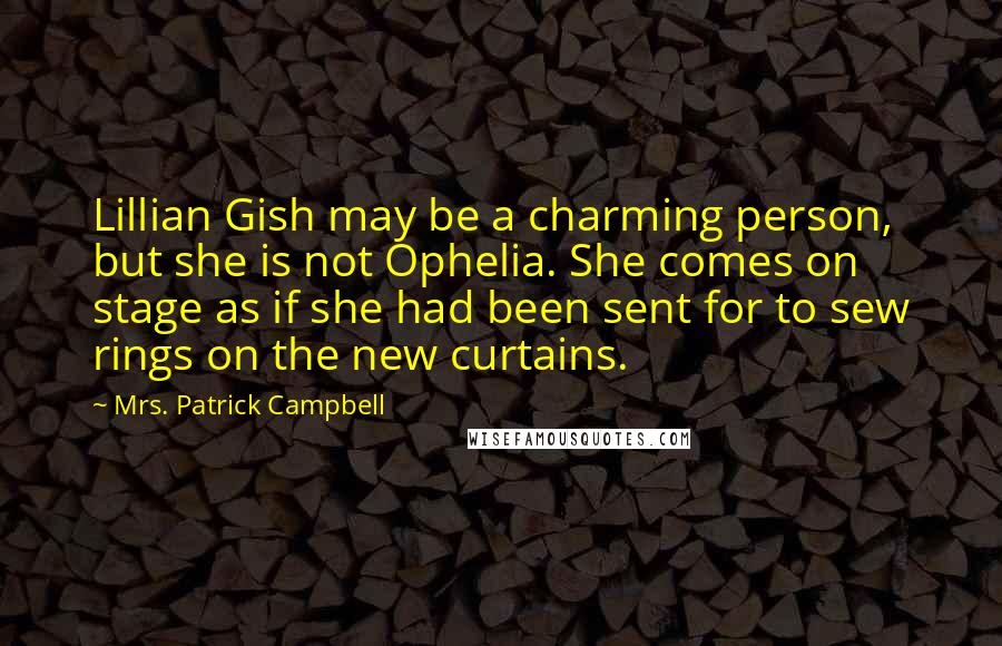 Mrs. Patrick Campbell Quotes: Lillian Gish may be a charming person, but she is not Ophelia. She comes on stage as if she had been sent for to sew rings on the new curtains.