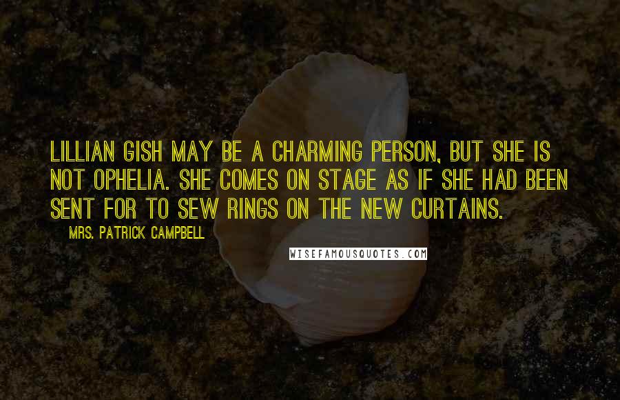 Mrs. Patrick Campbell Quotes: Lillian Gish may be a charming person, but she is not Ophelia. She comes on stage as if she had been sent for to sew rings on the new curtains.