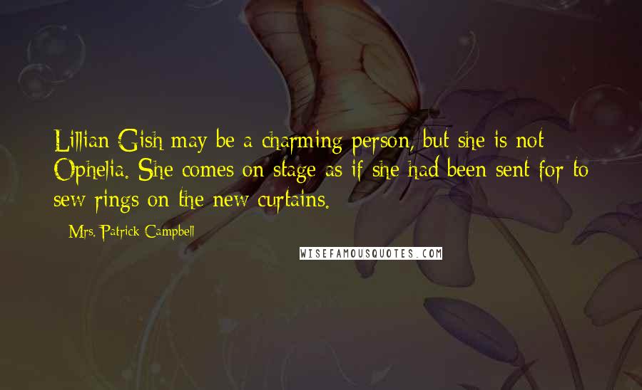 Mrs. Patrick Campbell Quotes: Lillian Gish may be a charming person, but she is not Ophelia. She comes on stage as if she had been sent for to sew rings on the new curtains.