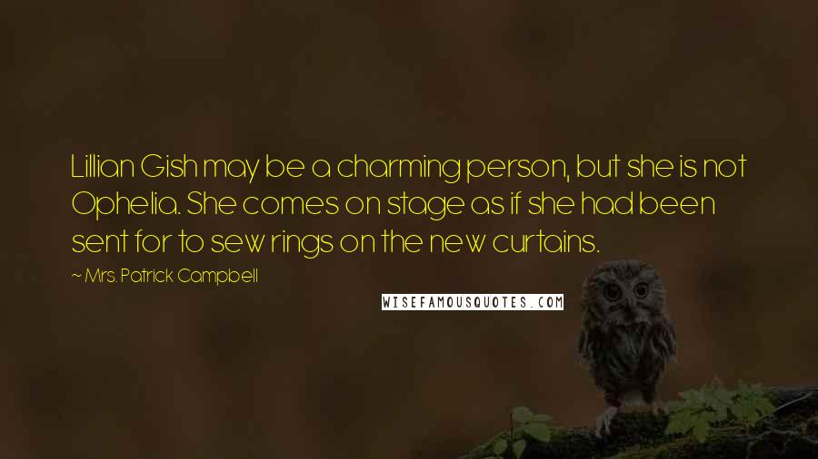 Mrs. Patrick Campbell Quotes: Lillian Gish may be a charming person, but she is not Ophelia. She comes on stage as if she had been sent for to sew rings on the new curtains.