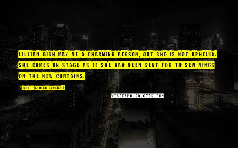 Mrs. Patrick Campbell Quotes: Lillian Gish may be a charming person, but she is not Ophelia. She comes on stage as if she had been sent for to sew rings on the new curtains.
