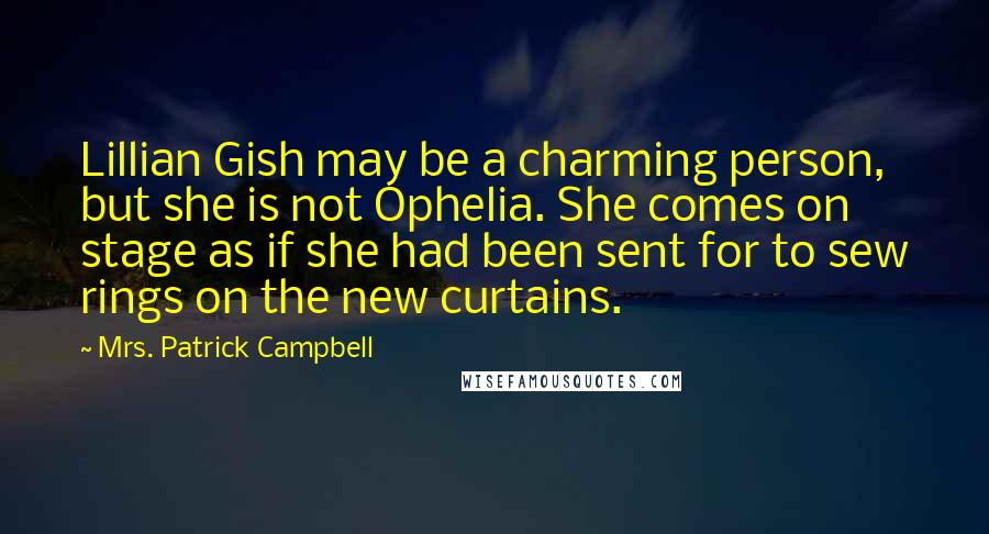 Mrs. Patrick Campbell Quotes: Lillian Gish may be a charming person, but she is not Ophelia. She comes on stage as if she had been sent for to sew rings on the new curtains.