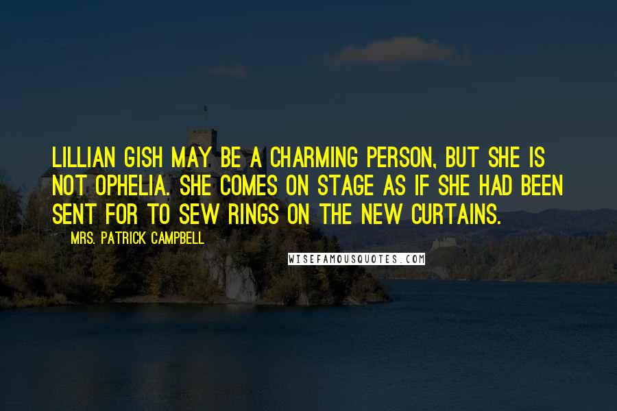 Mrs. Patrick Campbell Quotes: Lillian Gish may be a charming person, but she is not Ophelia. She comes on stage as if she had been sent for to sew rings on the new curtains.