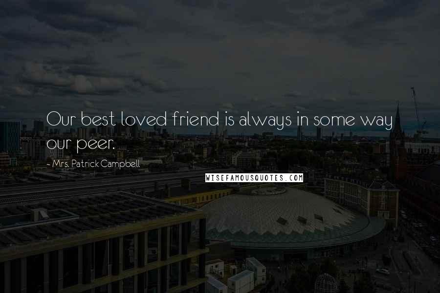 Mrs. Patrick Campbell Quotes: Our best loved friend is always in some way our peer.