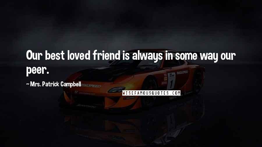 Mrs. Patrick Campbell Quotes: Our best loved friend is always in some way our peer.