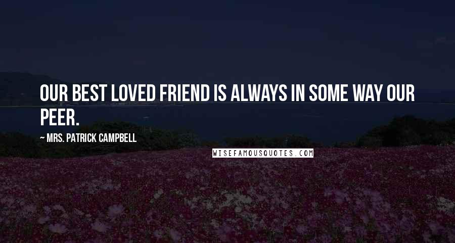 Mrs. Patrick Campbell Quotes: Our best loved friend is always in some way our peer.