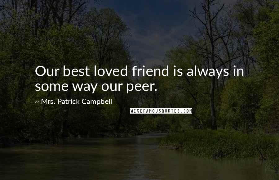 Mrs. Patrick Campbell Quotes: Our best loved friend is always in some way our peer.