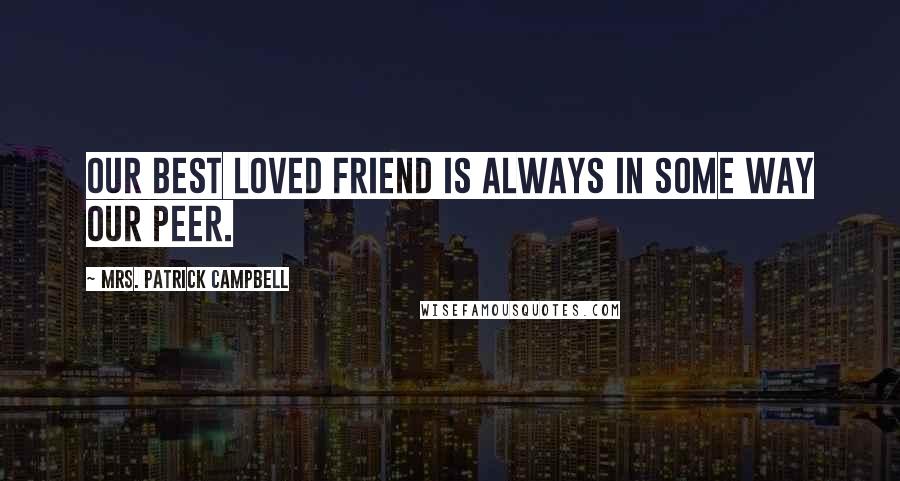 Mrs. Patrick Campbell Quotes: Our best loved friend is always in some way our peer.