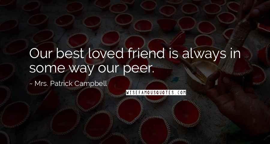 Mrs. Patrick Campbell Quotes: Our best loved friend is always in some way our peer.