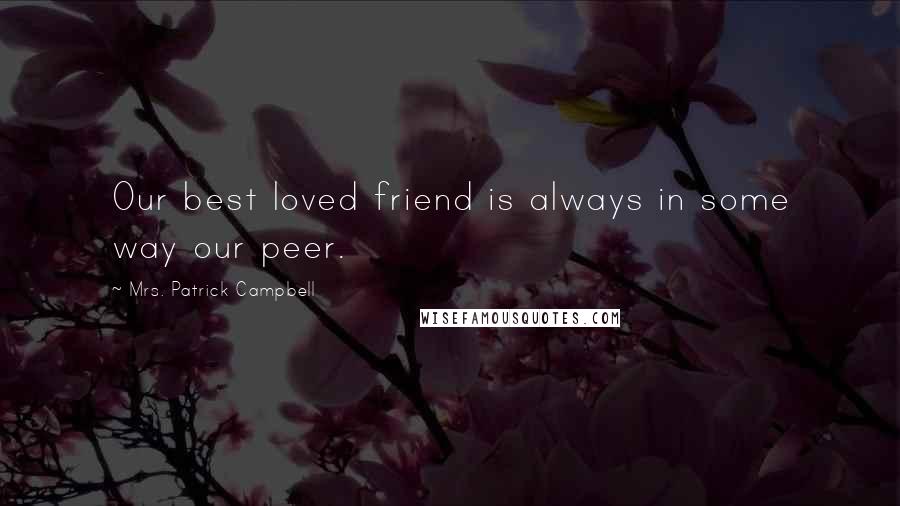 Mrs. Patrick Campbell Quotes: Our best loved friend is always in some way our peer.