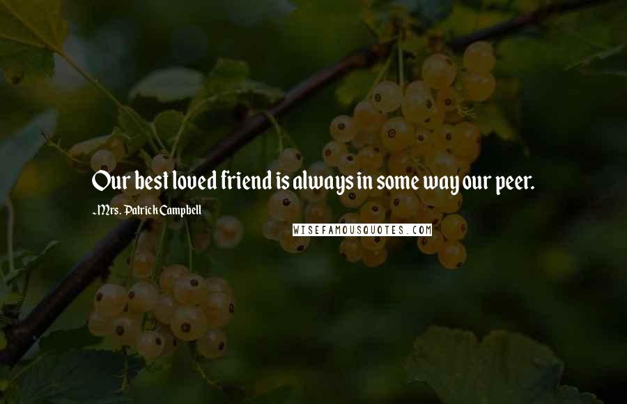 Mrs. Patrick Campbell Quotes: Our best loved friend is always in some way our peer.