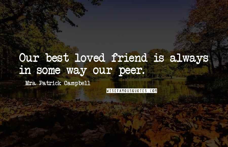Mrs. Patrick Campbell Quotes: Our best loved friend is always in some way our peer.