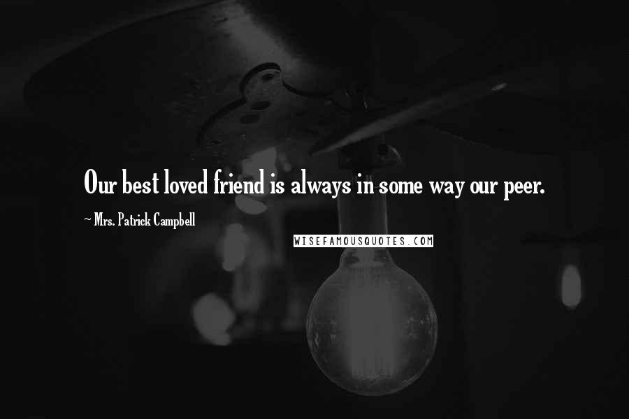 Mrs. Patrick Campbell Quotes: Our best loved friend is always in some way our peer.