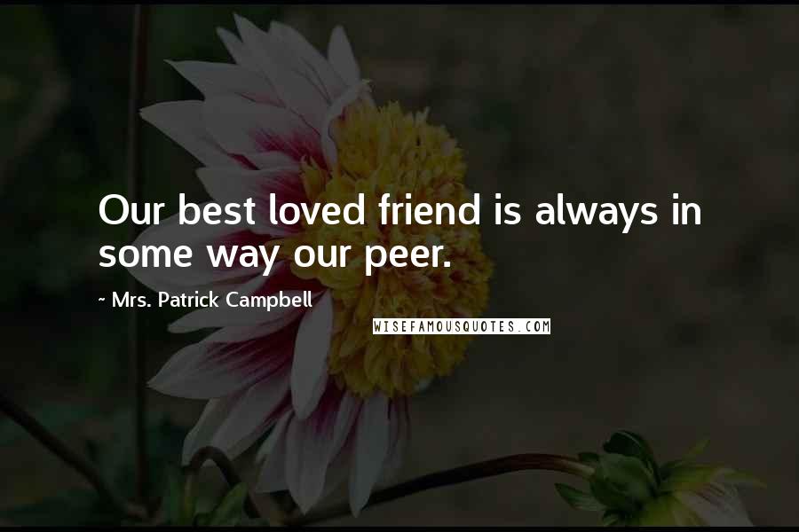 Mrs. Patrick Campbell Quotes: Our best loved friend is always in some way our peer.