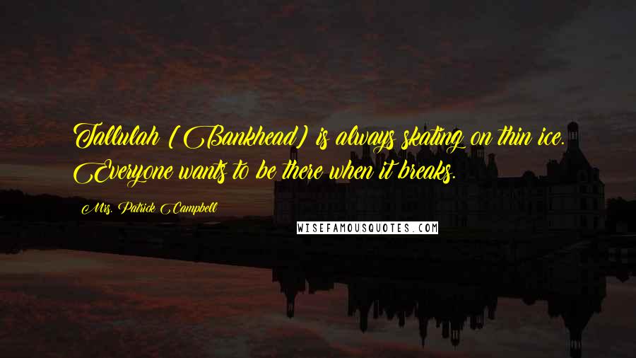 Mrs. Patrick Campbell Quotes: Tallulah [Bankhead] is always skating on thin ice. Everyone wants to be there when it breaks.