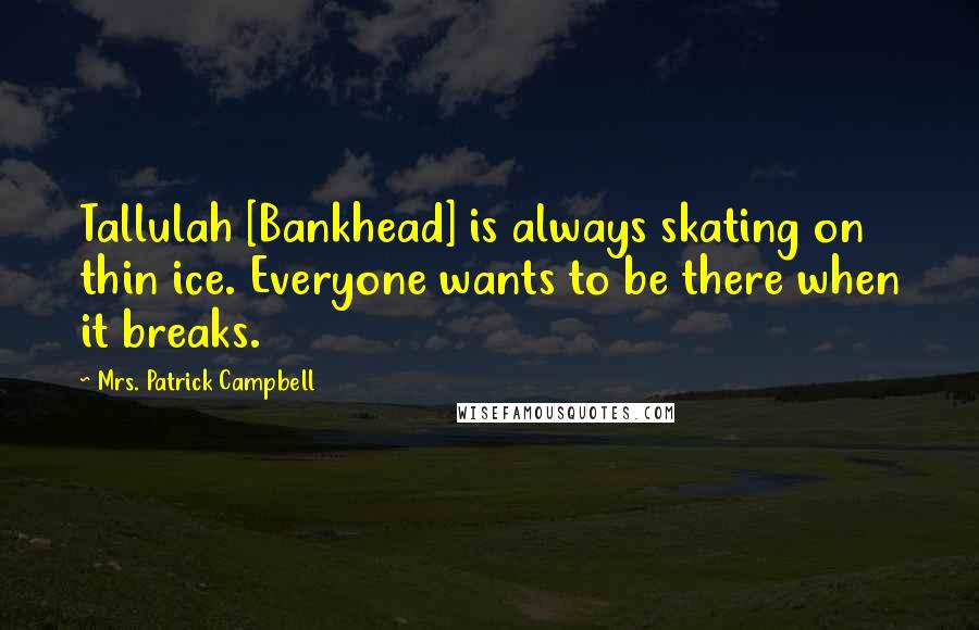 Mrs. Patrick Campbell Quotes: Tallulah [Bankhead] is always skating on thin ice. Everyone wants to be there when it breaks.