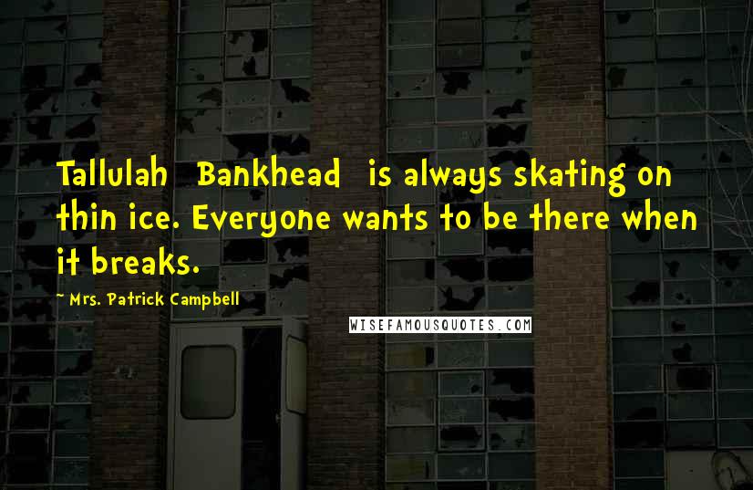 Mrs. Patrick Campbell Quotes: Tallulah [Bankhead] is always skating on thin ice. Everyone wants to be there when it breaks.