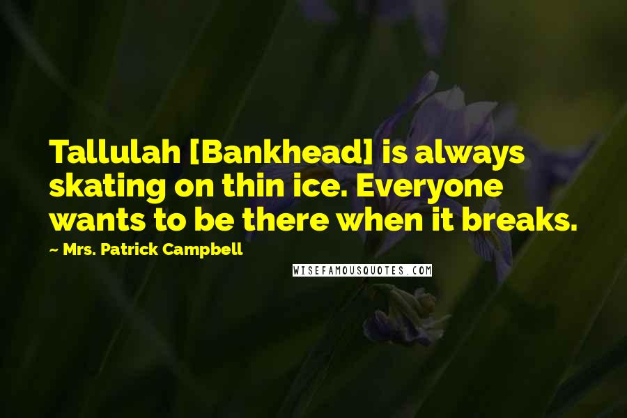 Mrs. Patrick Campbell Quotes: Tallulah [Bankhead] is always skating on thin ice. Everyone wants to be there when it breaks.