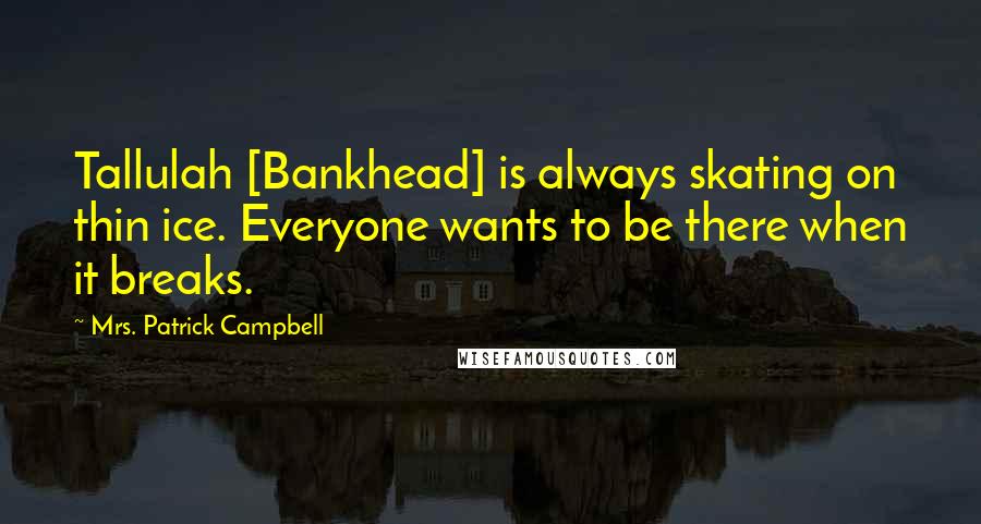 Mrs. Patrick Campbell Quotes: Tallulah [Bankhead] is always skating on thin ice. Everyone wants to be there when it breaks.