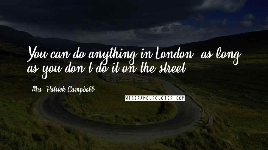 Mrs. Patrick Campbell Quotes: You can do anything in London, as long as you don't do it on the street.