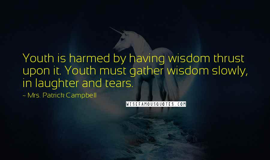 Mrs. Patrick Campbell Quotes: Youth is harmed by having wisdom thrust upon it. Youth must gather wisdom slowly, in laughter and tears.