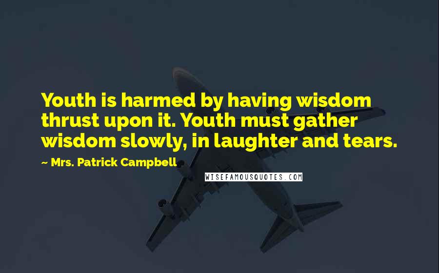 Mrs. Patrick Campbell Quotes: Youth is harmed by having wisdom thrust upon it. Youth must gather wisdom slowly, in laughter and tears.