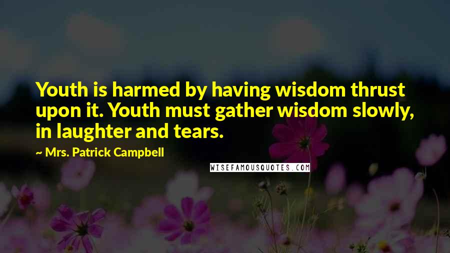 Mrs. Patrick Campbell Quotes: Youth is harmed by having wisdom thrust upon it. Youth must gather wisdom slowly, in laughter and tears.