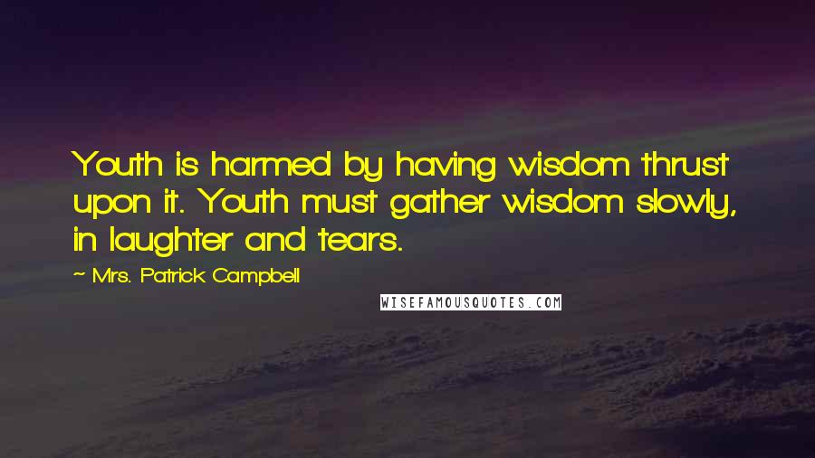 Mrs. Patrick Campbell Quotes: Youth is harmed by having wisdom thrust upon it. Youth must gather wisdom slowly, in laughter and tears.