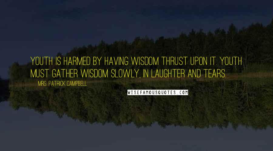 Mrs. Patrick Campbell Quotes: Youth is harmed by having wisdom thrust upon it. Youth must gather wisdom slowly, in laughter and tears.