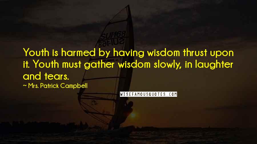 Mrs. Patrick Campbell Quotes: Youth is harmed by having wisdom thrust upon it. Youth must gather wisdom slowly, in laughter and tears.