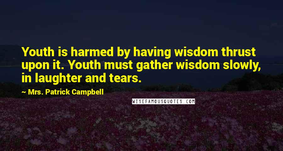 Mrs. Patrick Campbell Quotes: Youth is harmed by having wisdom thrust upon it. Youth must gather wisdom slowly, in laughter and tears.