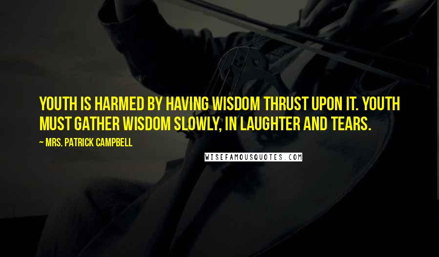 Mrs. Patrick Campbell Quotes: Youth is harmed by having wisdom thrust upon it. Youth must gather wisdom slowly, in laughter and tears.