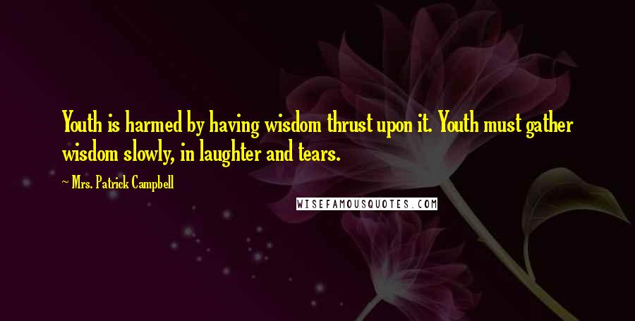 Mrs. Patrick Campbell Quotes: Youth is harmed by having wisdom thrust upon it. Youth must gather wisdom slowly, in laughter and tears.