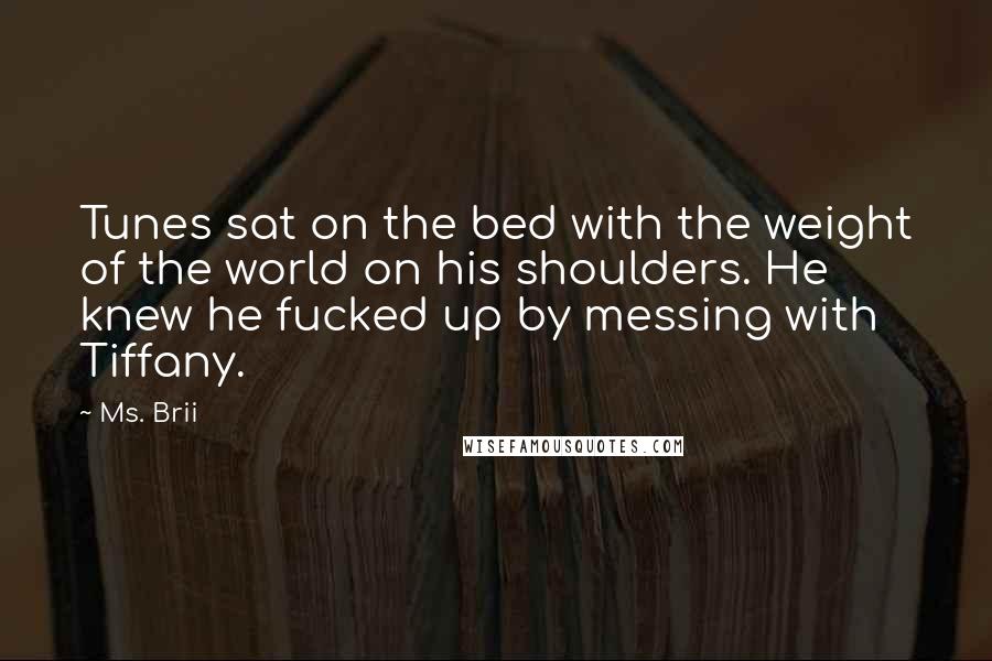 Ms. Brii Quotes: Tunes sat on the bed with the weight of the world on his shoulders. He knew he fucked up by messing with Tiffany.