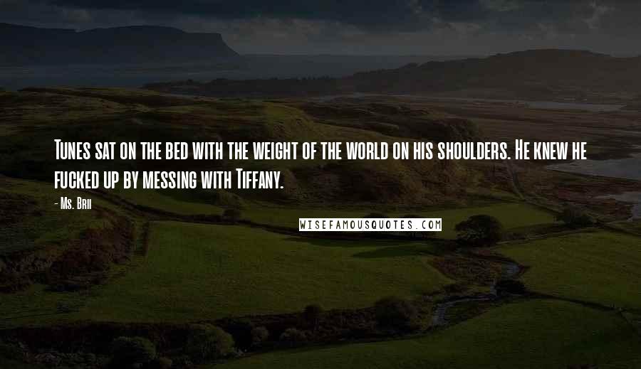 Ms. Brii Quotes: Tunes sat on the bed with the weight of the world on his shoulders. He knew he fucked up by messing with Tiffany.