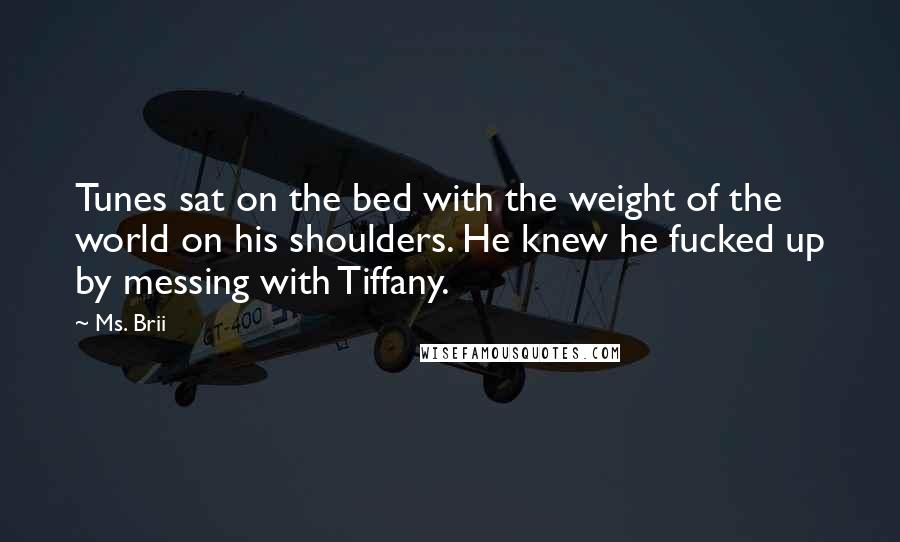 Ms. Brii Quotes: Tunes sat on the bed with the weight of the world on his shoulders. He knew he fucked up by messing with Tiffany.