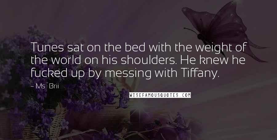 Ms. Brii Quotes: Tunes sat on the bed with the weight of the world on his shoulders. He knew he fucked up by messing with Tiffany.