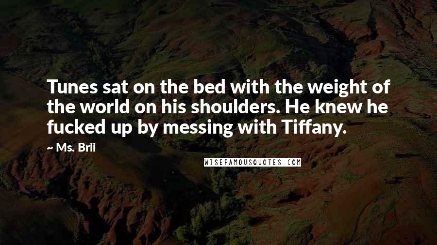 Ms. Brii Quotes: Tunes sat on the bed with the weight of the world on his shoulders. He knew he fucked up by messing with Tiffany.