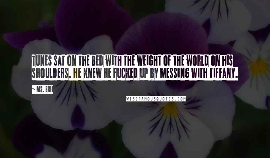 Ms. Brii Quotes: Tunes sat on the bed with the weight of the world on his shoulders. He knew he fucked up by messing with Tiffany.