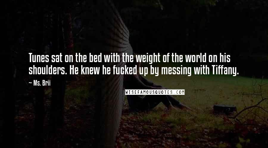 Ms. Brii Quotes: Tunes sat on the bed with the weight of the world on his shoulders. He knew he fucked up by messing with Tiffany.