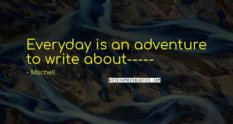 Mschell Quotes: Everyday is an adventure to write about-----