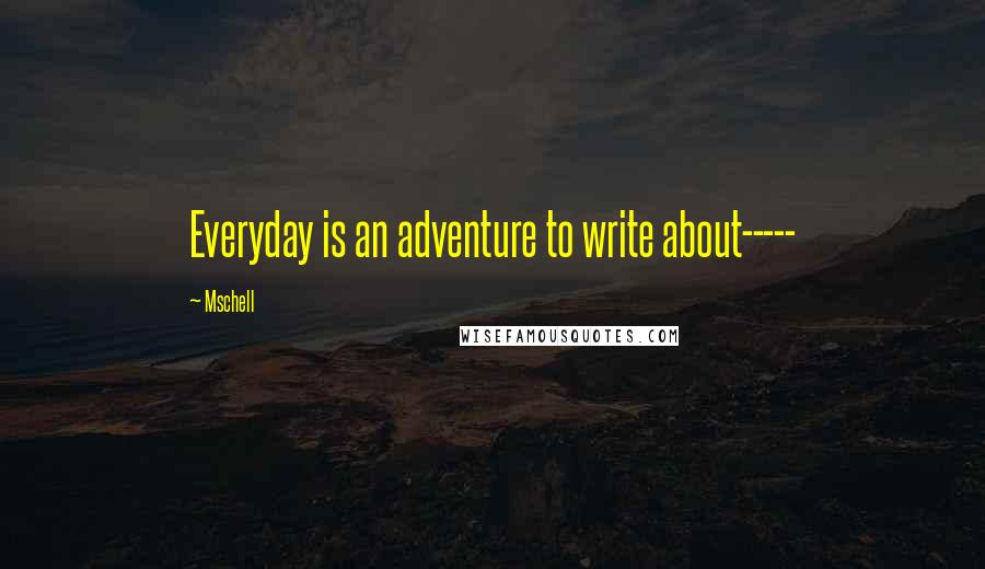 Mschell Quotes: Everyday is an adventure to write about-----