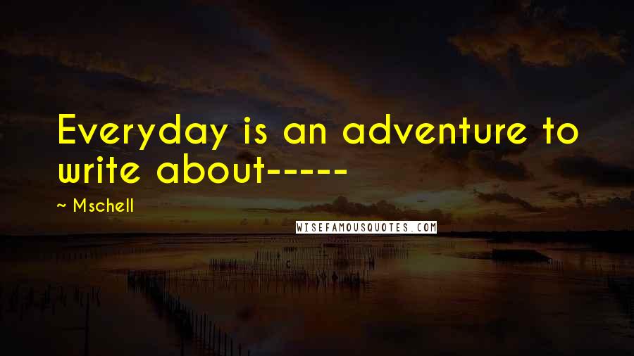 Mschell Quotes: Everyday is an adventure to write about-----