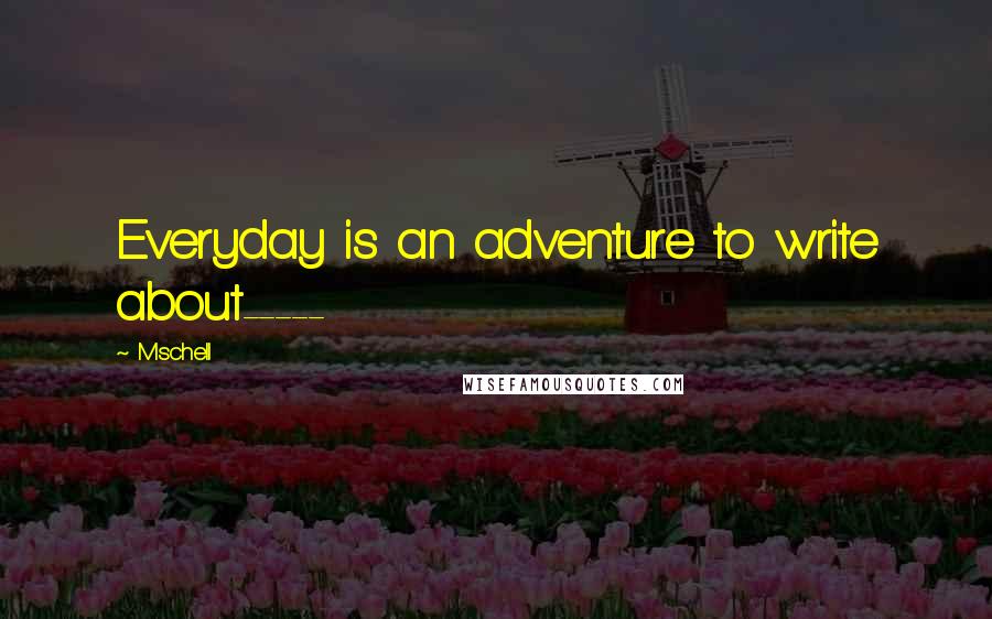 Mschell Quotes: Everyday is an adventure to write about-----
