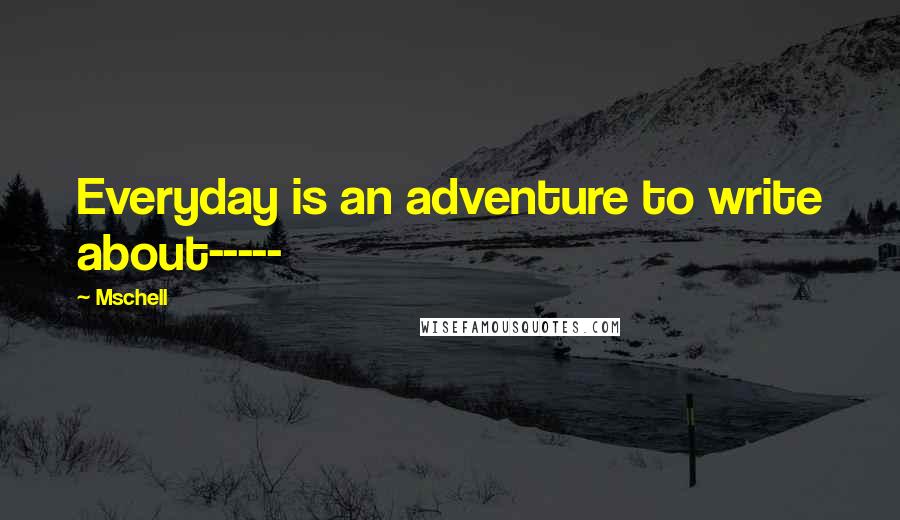 Mschell Quotes: Everyday is an adventure to write about-----
